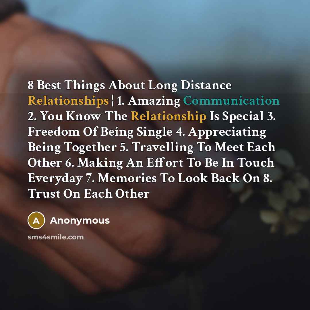 “8 Best Things About Long Distance Relationships ¦ 1. Amazing Communication 2. You Know The Relationship Is Special 3. Freedom Of Being Single 4. Appreciating Being Together 5. Travelling To Meet Each Other 6. Making An Effort To Be In Touch Everyday 7. Memories To Look Back On 8. Trust On Each Other” quote by Anonymous