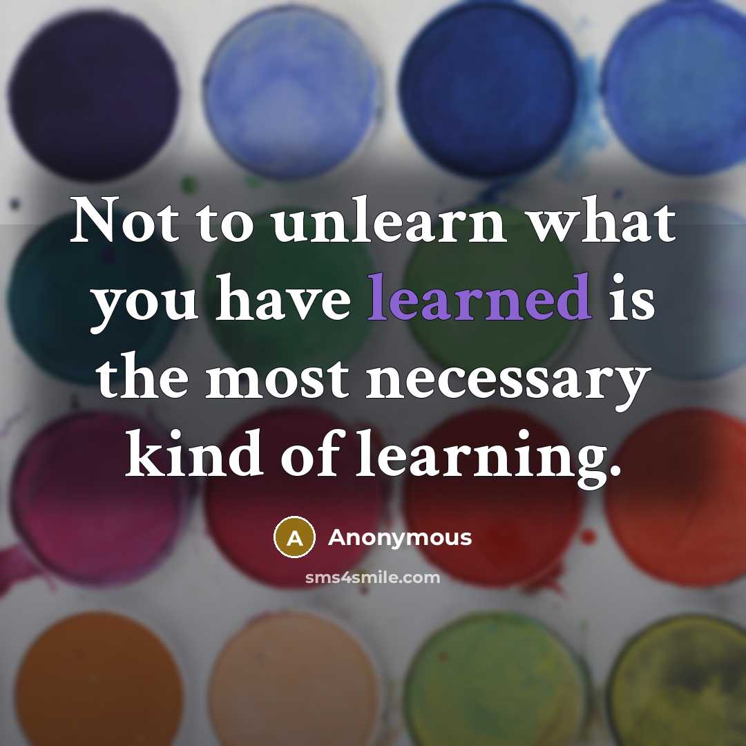“Not to unlearn what you have learned is the most necessary kind of learning.” quote by Anonymous