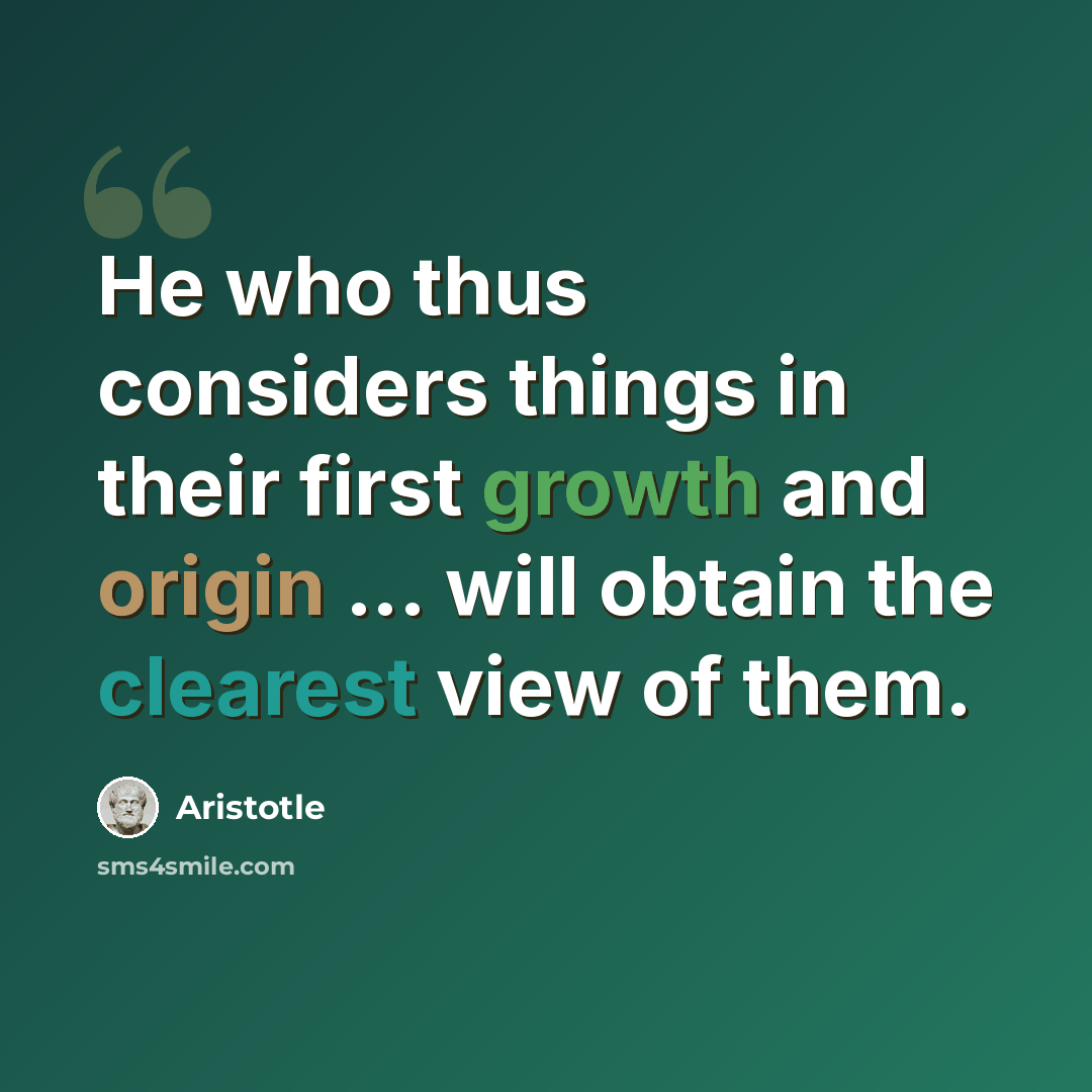 “He who thus considers things in their first growth and origin ... will obtain the clearest view of them.” quote by Aristotle