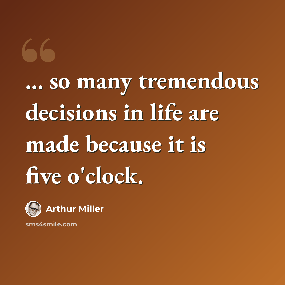 “... so many tremendous decisions in life are made because it is five o'clock.” quote by Arthur Miller
