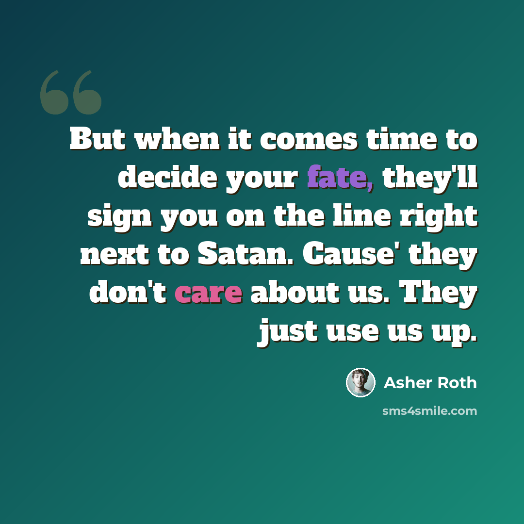 “But when it comes time to decide your fate, they'll sign you on the line right next to Satan. Cause' they don't care about us. They just use us up.” quote by Asher Roth