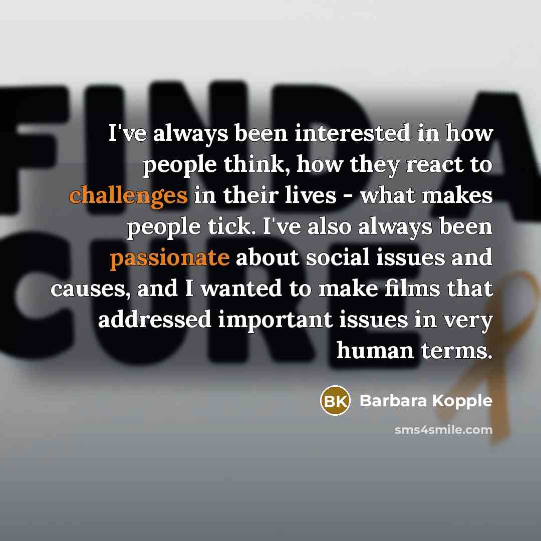 “I've always been interested in how people think, how they react to challenges in their lives - what makes people tick. I've also always been passionate about social issues and causes, and I wanted to make films that addressed important issues in very human terms.” quote by Barbara Kopple