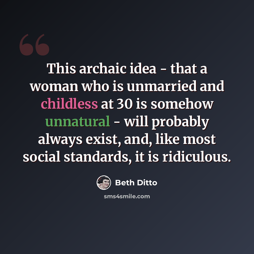 “This archaic idea - that a woman who is unmarried and childless at 30 is somehow unnatural - will probably always exist, and, like most social standards, it is ridiculous.” quote by Beth Ditto