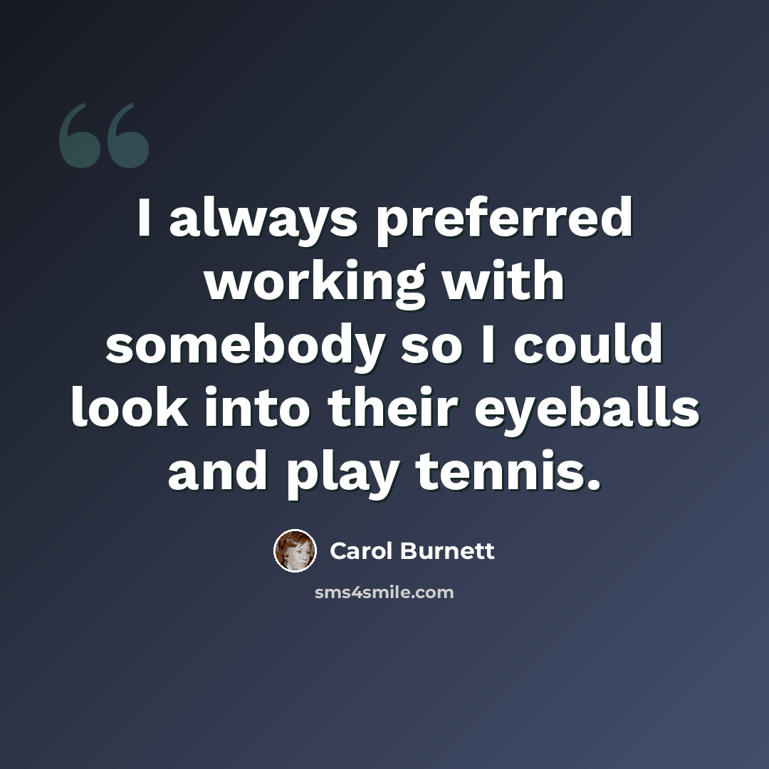 “I always preferred working with somebody so I could look into their eyeballs and play tennis.” quote by Carol Burnett