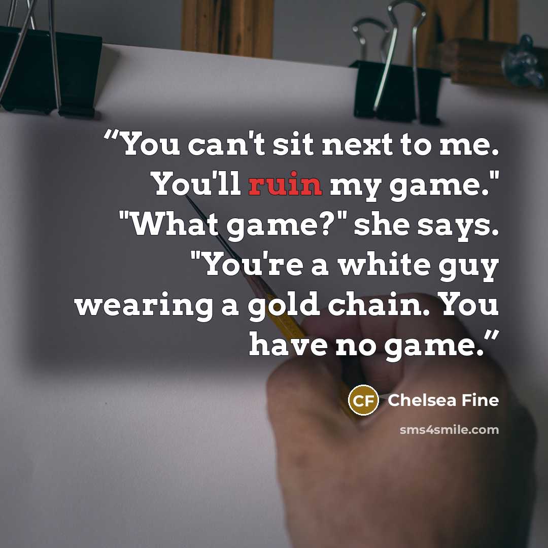 “You can't sit next to me. You'll ruin my game." "What game?" she says. "You're a white guy wearing a gold chain. You have no game.” quote by Chelsea Fine