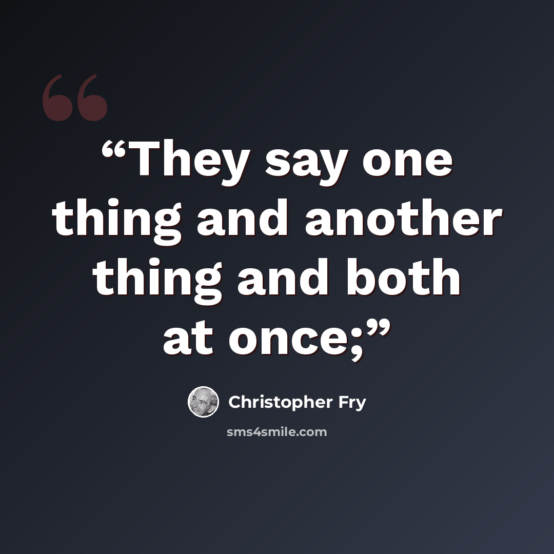 “They say one thing and another thing and both at once;” quote by Christopher Fry