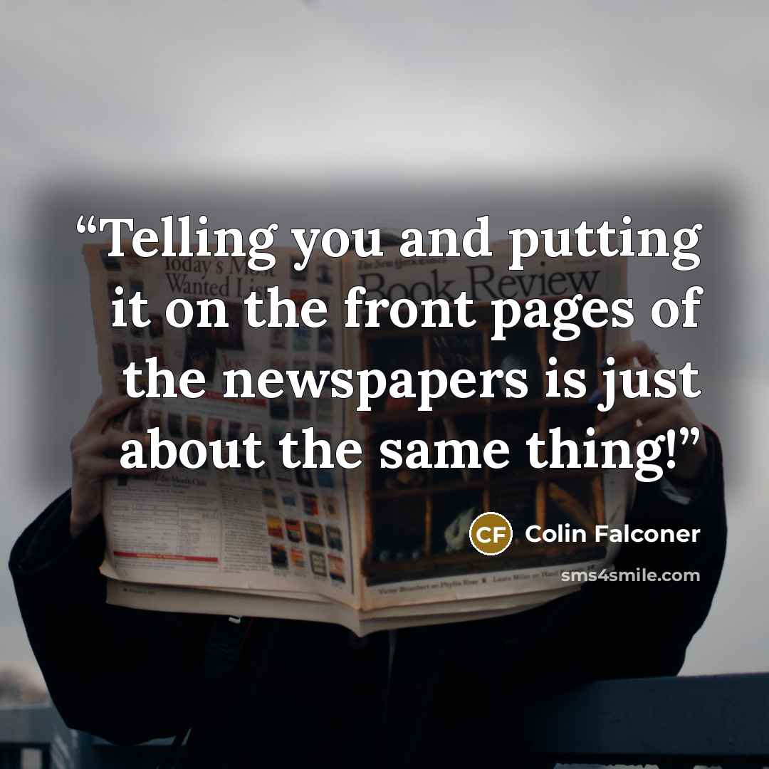 “Telling you and putting it on the front pages of the newspapers is just about the same thing!” quote by Colin Falconer