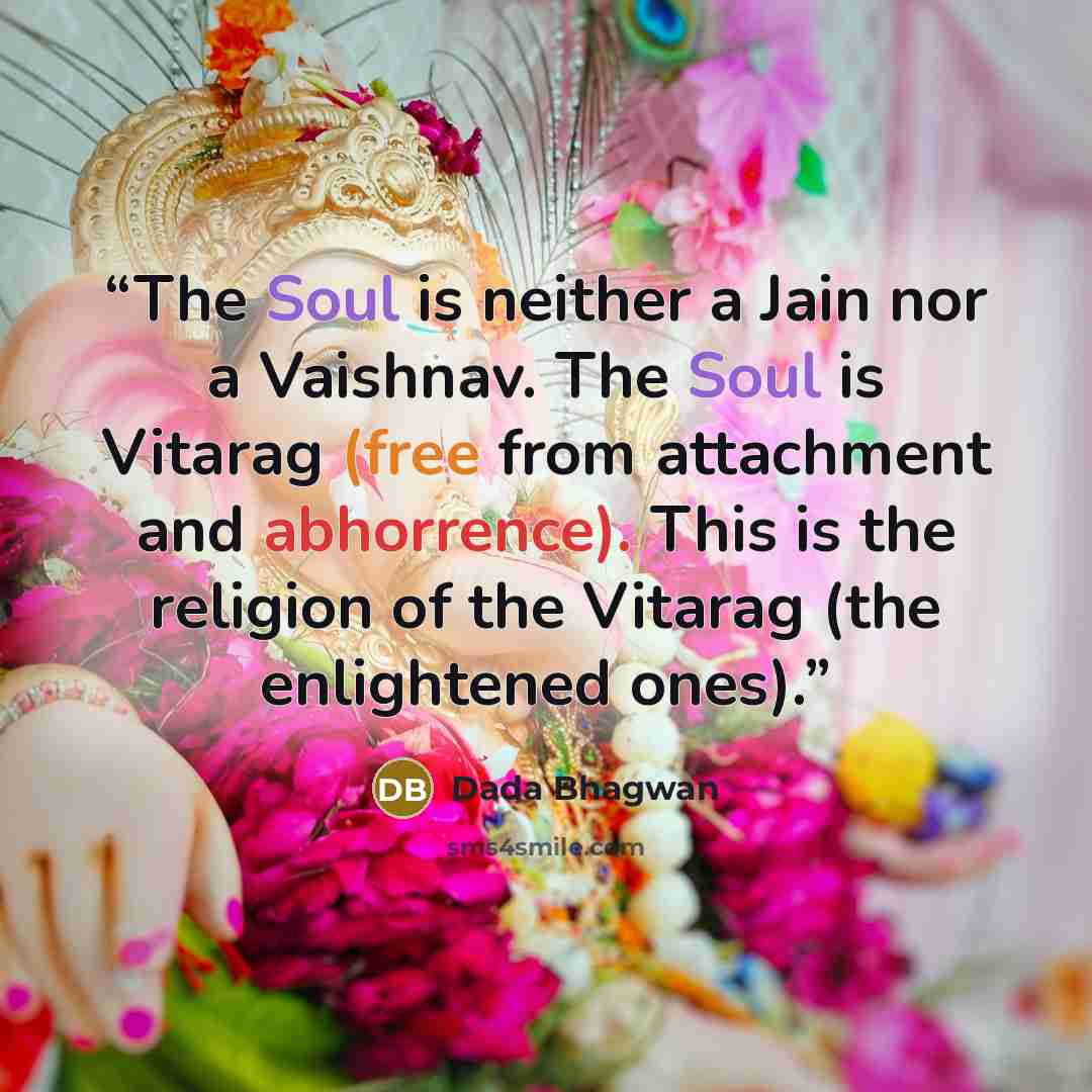 “The Soul is neither a Jain nor a Vaishnav. The Soul is Vitarag (free from attachment and abhorrence). This is the religion of the Vitarag (the enlightened ones).” quote by Dada Bhagwan