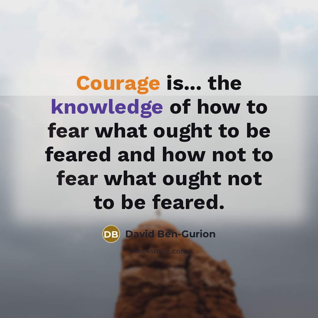 “Courage is... the knowledge of how to fear what ought to be feared and how not to fear what ought not to be feared.” quote by David Ben-Gurion