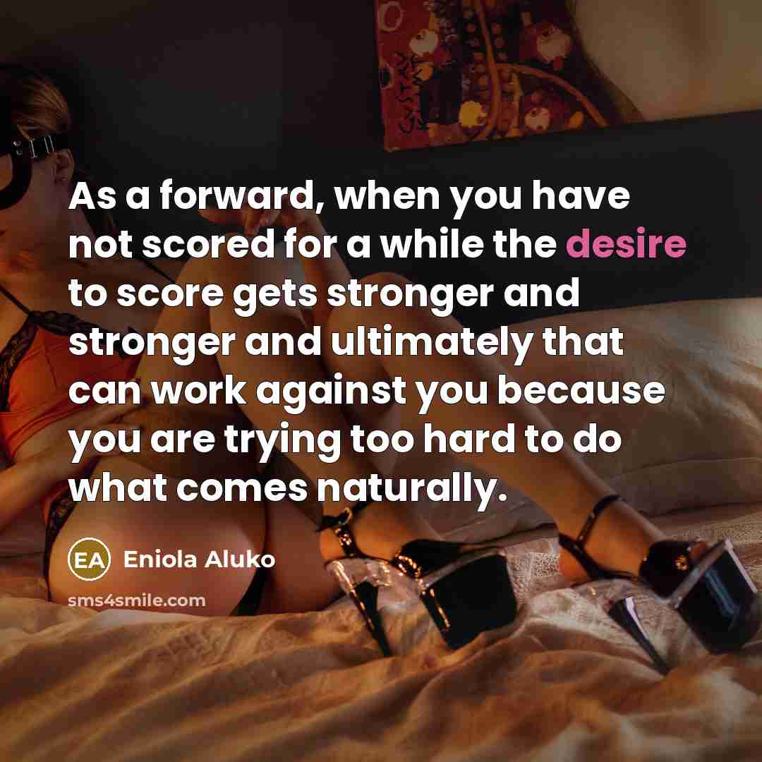 “As a forward, when you have not scored for a while the desire to score gets stronger and stronger and ultimately that can work against you because you are trying too hard to do what comes naturally.” quote by Eniola Aluko