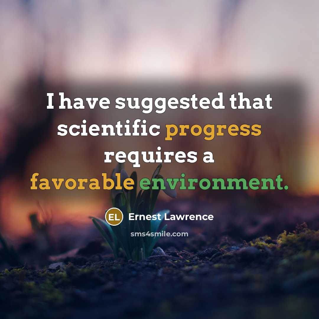 “I have suggested that scientific progress requires a favorable environment.” quote by Ernest Lawrence