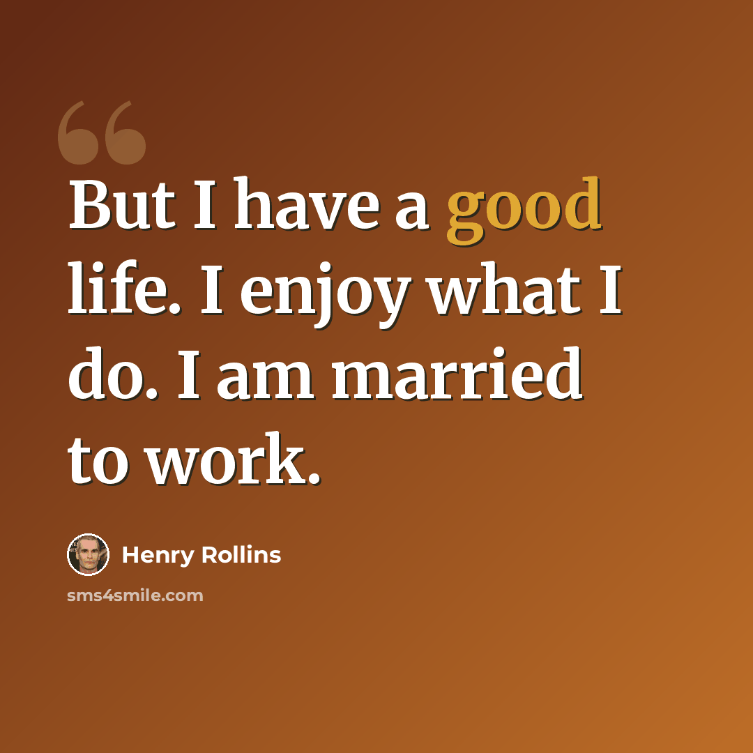 “But I have a good life. I enjoy what I do. I am married to work.” quote by Henry Rollins