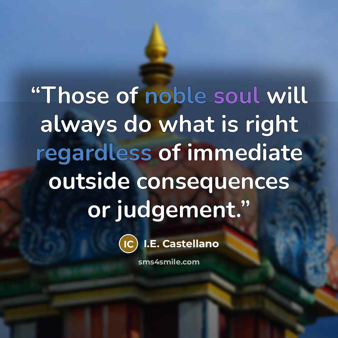 “Those of noble soul will always do what is right regardless of immediate outside consequences or judgement.” quote by I.E. Castellano