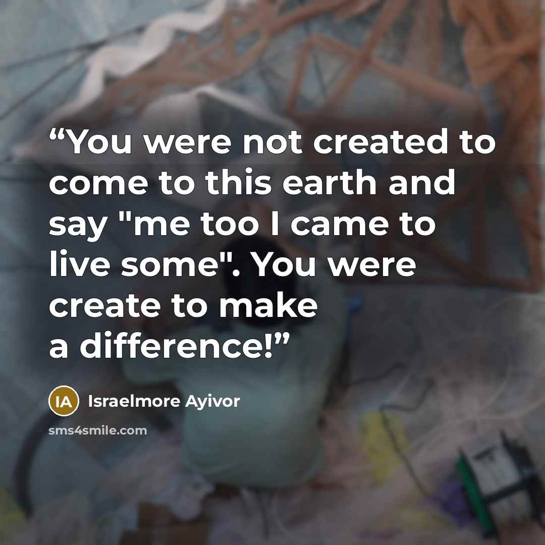 “You were not created to come to this earth and say "me too I came to live some". You were create to make a difference!” quote by Israelmore Ayivor