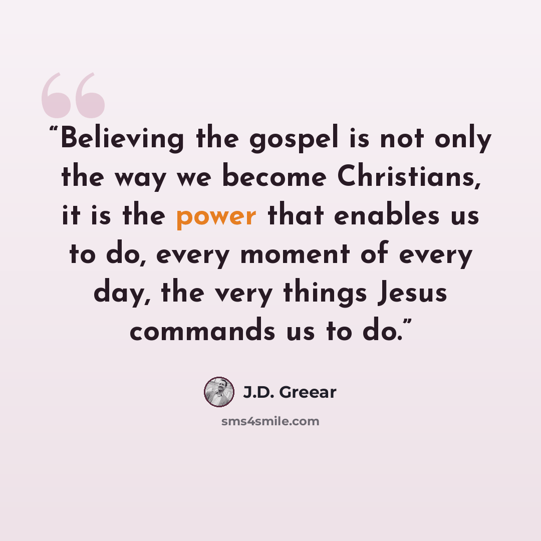 “Believing the gospel is not only the way we become Christians, it is the power that enables us to do, every moment of every day, the very things Jesus commands us to do.” quote by J.D. Greear