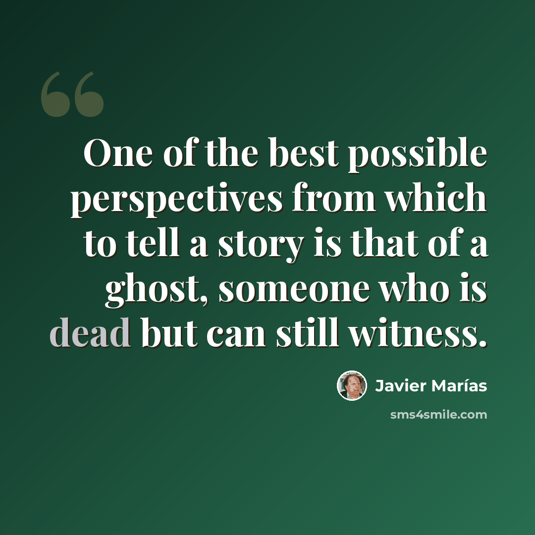 “One of the best possible perspectives from which to tell a story is that of a ghost, someone who is dead but can still witness.” quote by Javier Marías