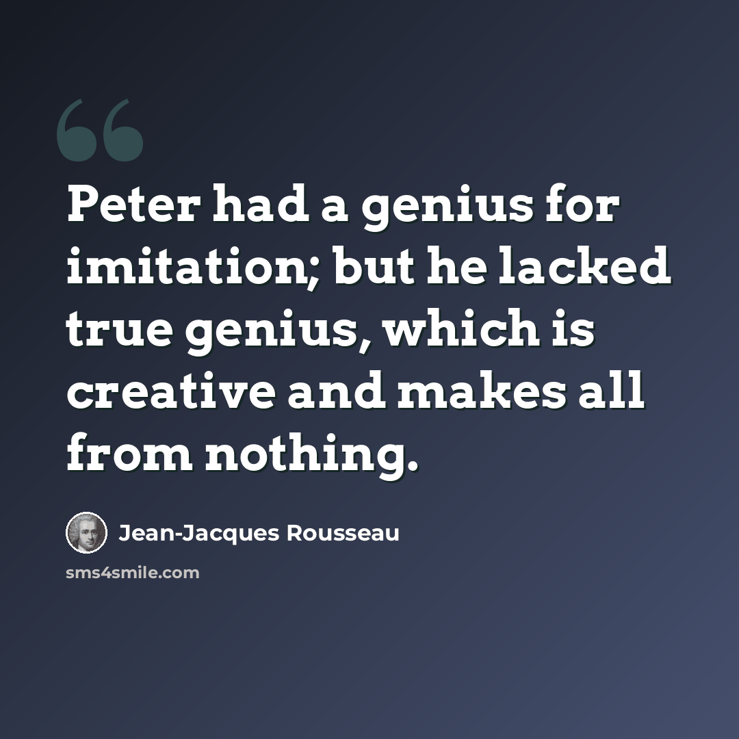 “Peter had a genius for imitation; but he lacked true genius, which is creative and makes all from nothing.” quote by Jean-Jacques Rousseau