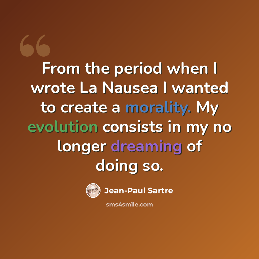 “From the period when I wrote La Nausea I wanted to create a morality. My evolution consists in my no longer dreaming of doing so.” quote by Jean-Paul Sartre