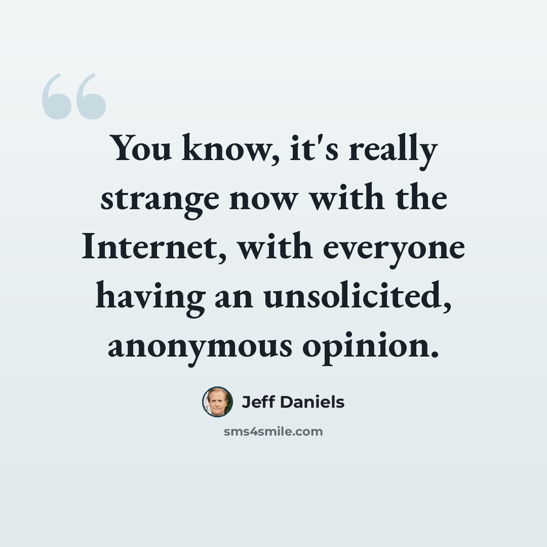 “You know, it's really strange now with the Internet, with everyone having an unsolicited, anonymous opinion.” quote by Jeff Daniels