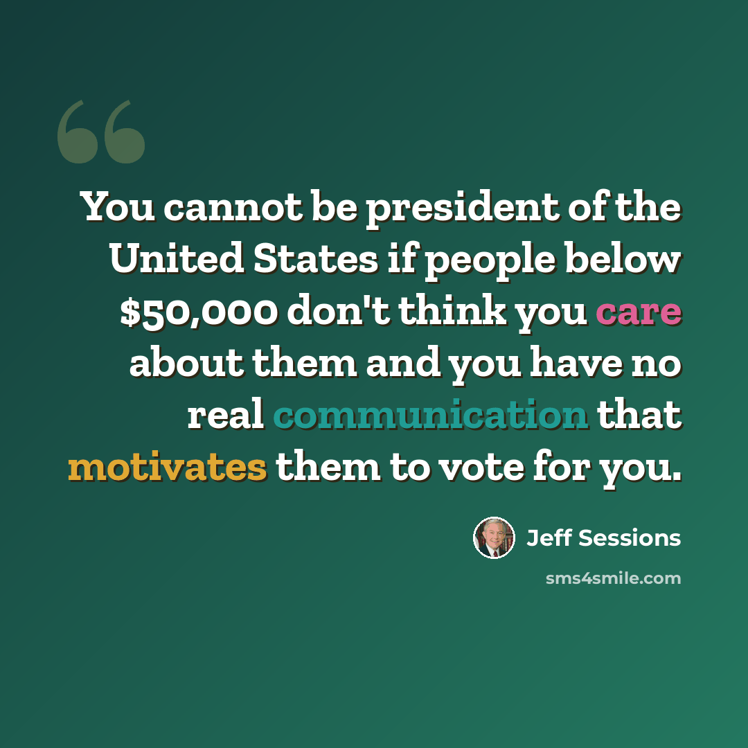 “You cannot be president of the United States if people below $50,000 don't think you care about them and you have no real communication that motivates them to vote for you.” quote by Jeff Sessions