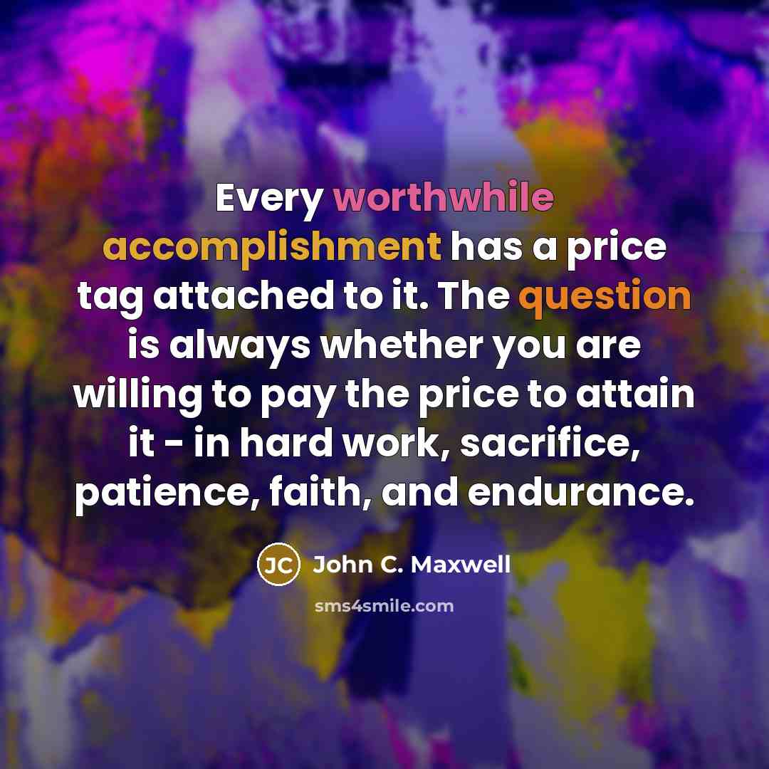 “Every worthwhile accomplishment has a price tag attached to it. The question is always whether you are willing to pay the price to attain it - in hard work, sacrifice, patience, faith, and endurance.” quote by John C. Maxwell