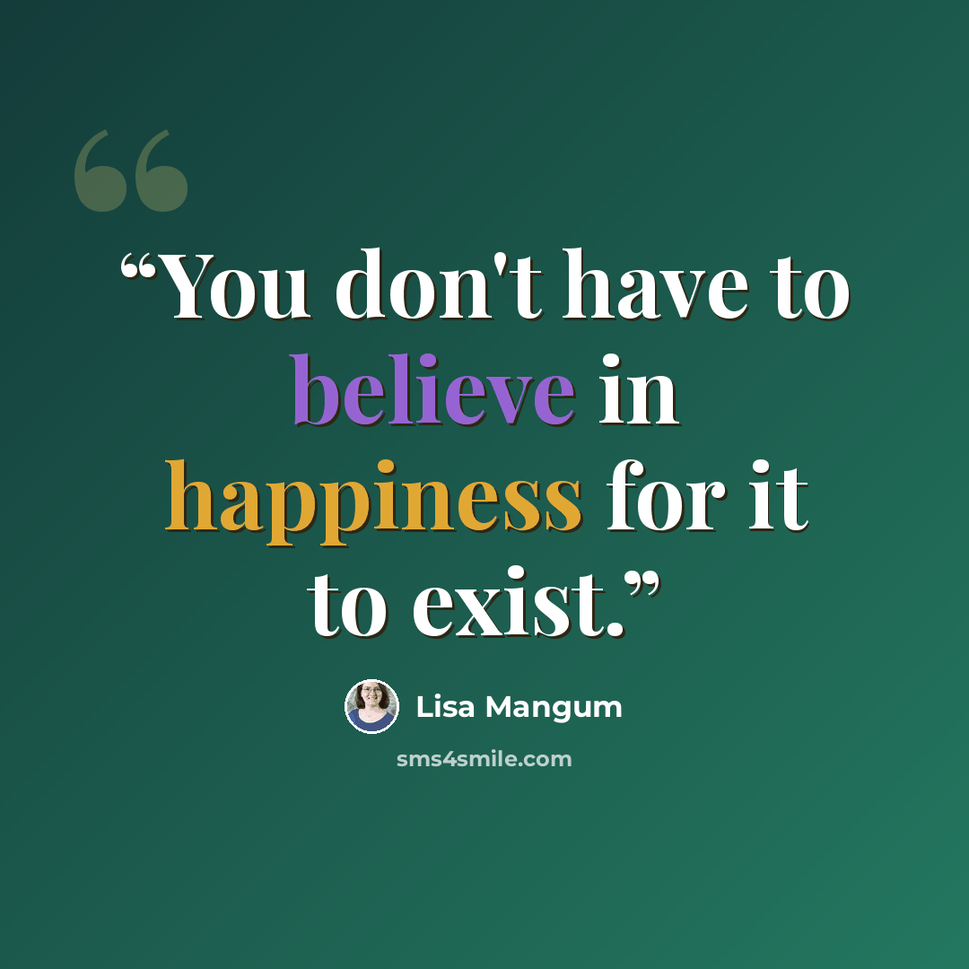 “You don't have to believe in happiness for it to exist.” quote by Lisa Mangum
