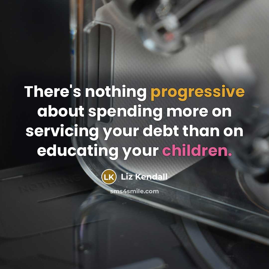 “There's nothing progressive about spending more on servicing your debt than on educating your children.” quote by Liz Kendall
