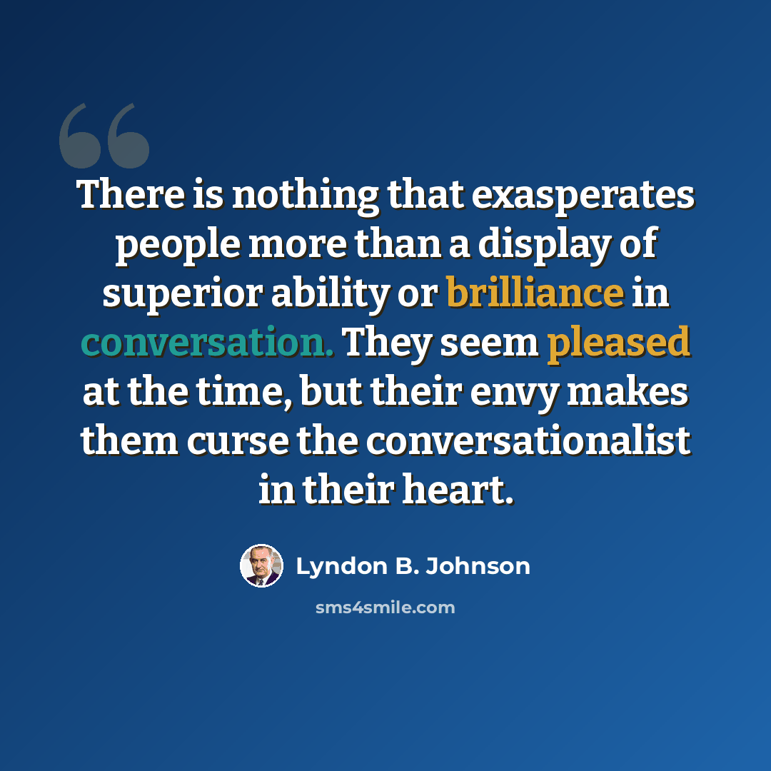 “There is nothing that exasperates people more than a display of superior ability or brilliance in conversation. They seem pleased at the time, but their envy makes them curse the conversationalist in their heart.” quote by Lyndon B. Johnson