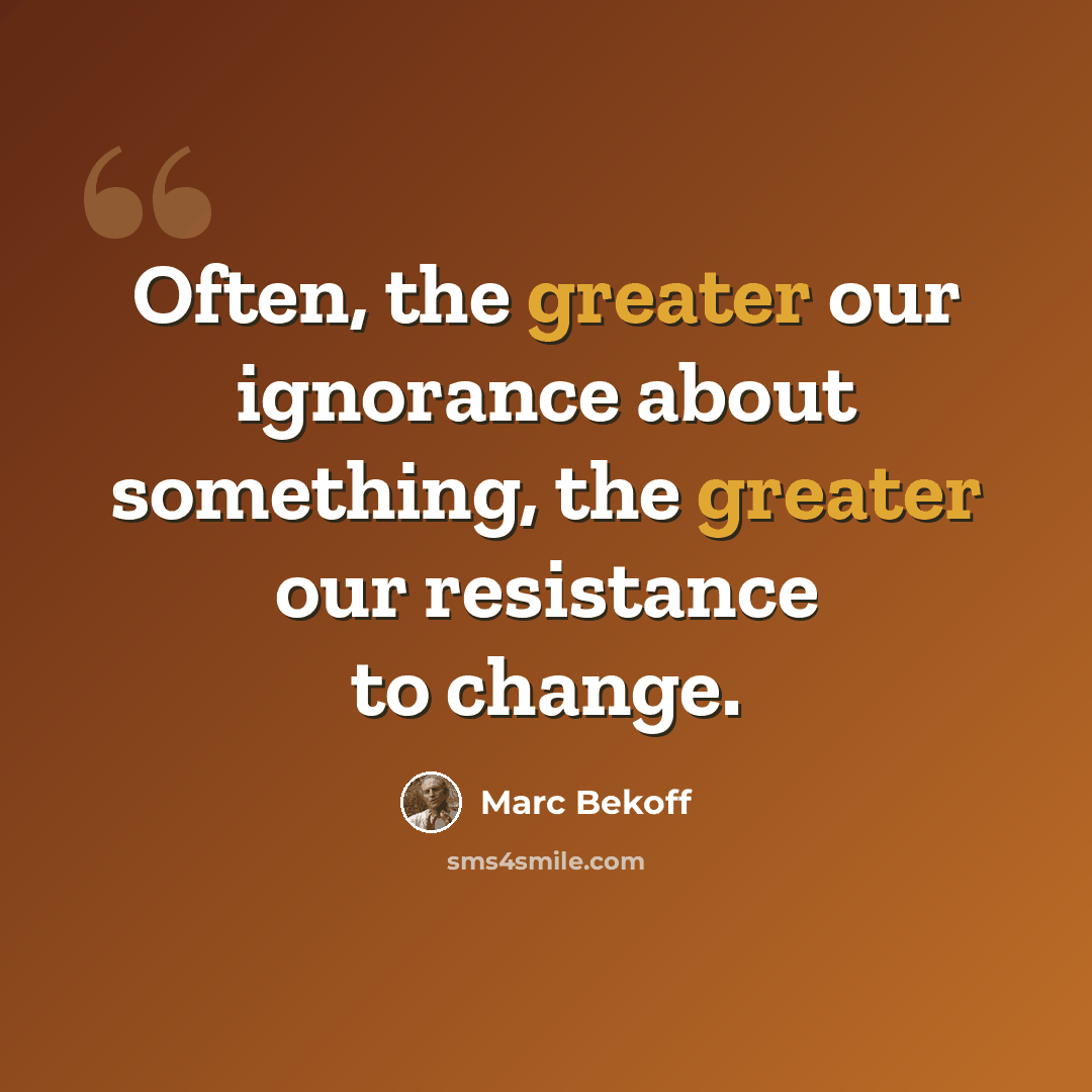 “Often, the greater our ignorance about something, the greater our resistance to change.” quote by Marc Bekoff