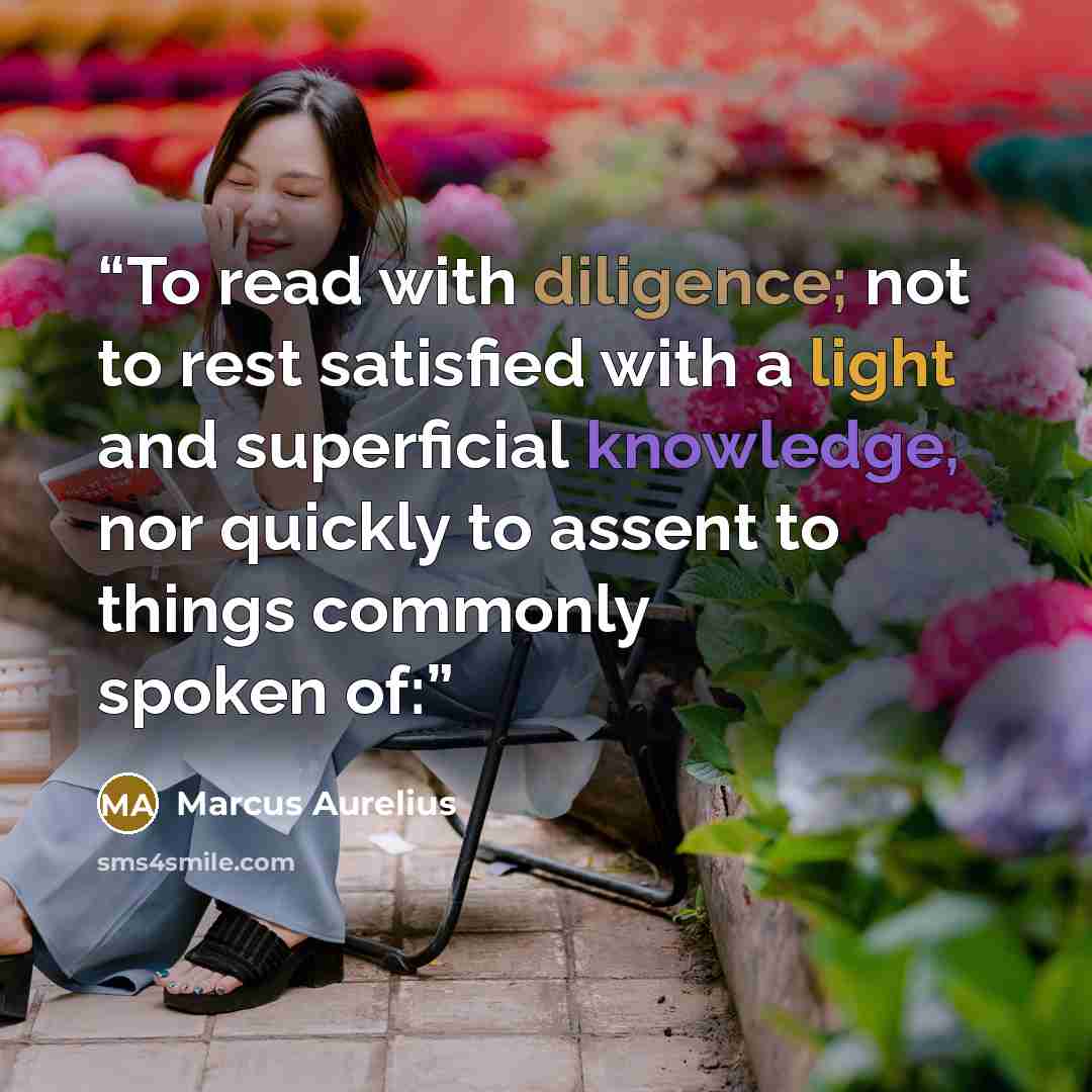 “To read with diligence; not to rest satisfied with a light and superficial knowledge, nor quickly to assent to things commonly spoken of:” quote by Marcus Aurelius