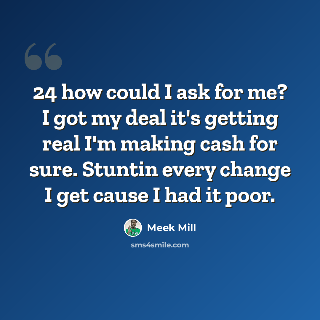 “24 how could I ask for me? I got my deal it's getting real I'm making cash for sure. Stuntin every change I get cause I had it poor.” quote by Meek Mill