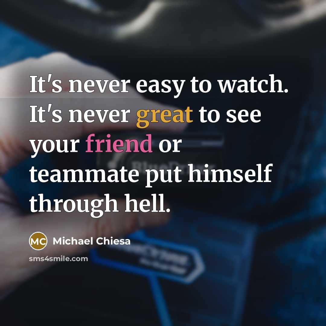 “It's never easy to watch. It's never great to see your friend or teammate put himself through hell.” quote by Michael Chiesa