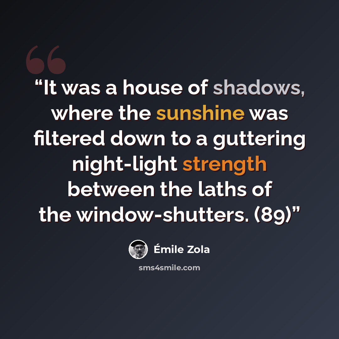 “It was a house of shadows, where the sunshine was filtered down to a guttering night-light strength between the laths of the window-shutters. (89)” quote by Émile Zola