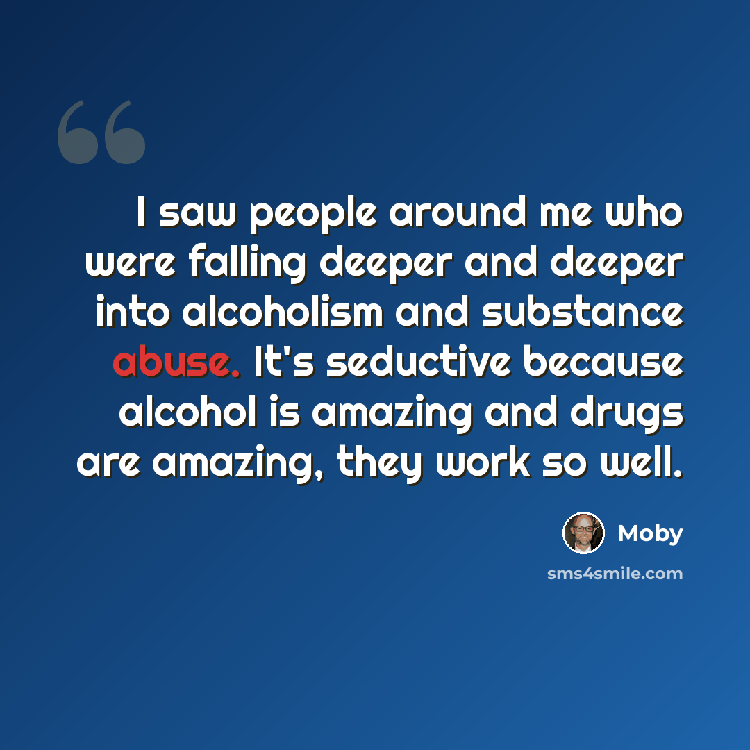 “I saw people around me who were falling deeper and deeper into alcoholism and substance abuse. It's seductive because alcohol is amazing and drugs are amazing, they work so well.” quote by Moby
