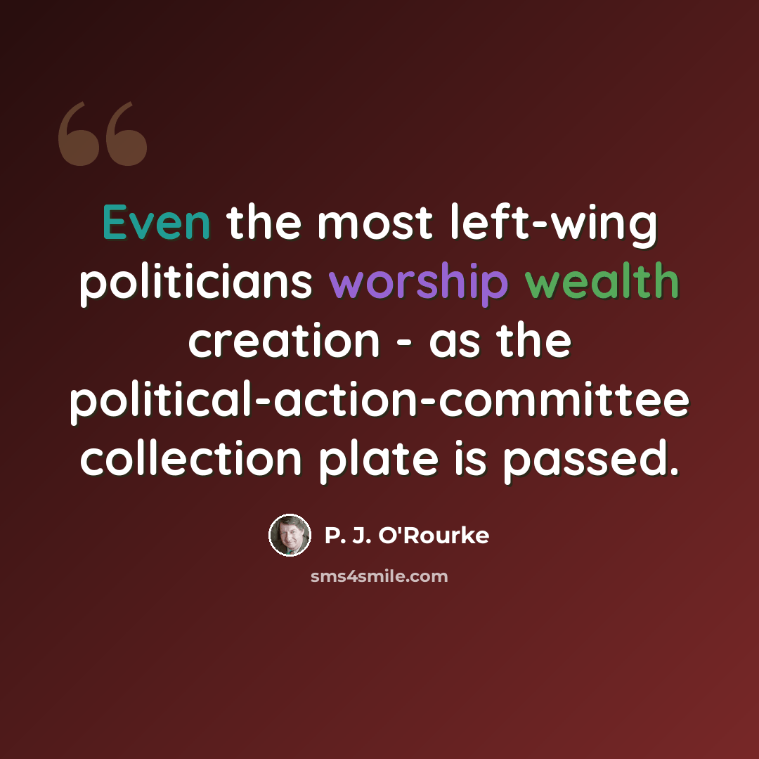 “Even the most left-wing politicians worship wealth creation - as the political-action-committee collection plate is passed.” quote by P. J. O'Rourke