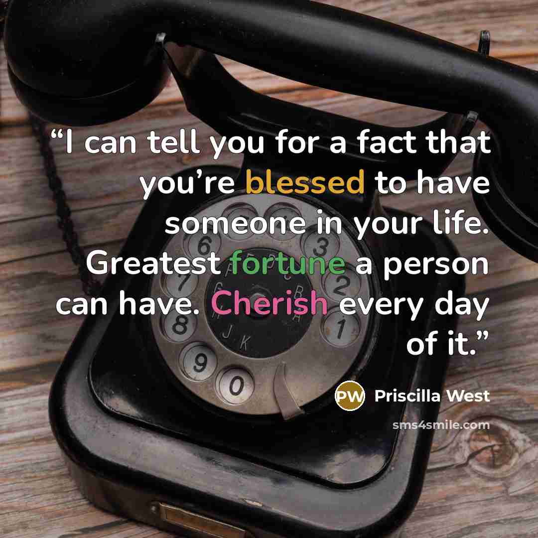 “I can tell you for a fact that you’re blessed to have someone in your life. Greatest fortune a person can have. Cherish every day of it.” quote by Priscilla West