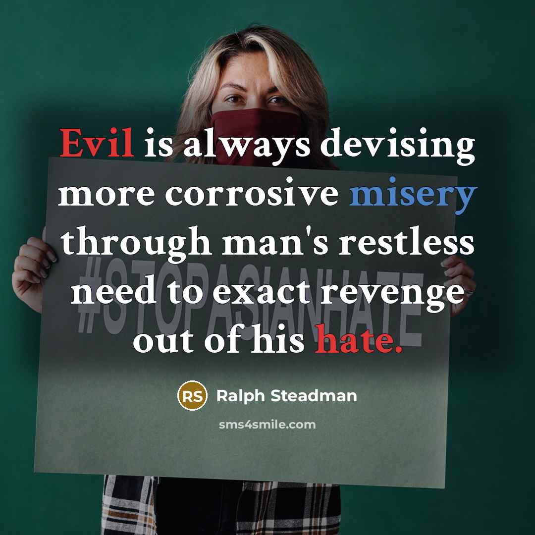 “Evil is always devising more corrosive misery through man's restless need to exact revenge out of his hate.” quote by Ralph Steadman