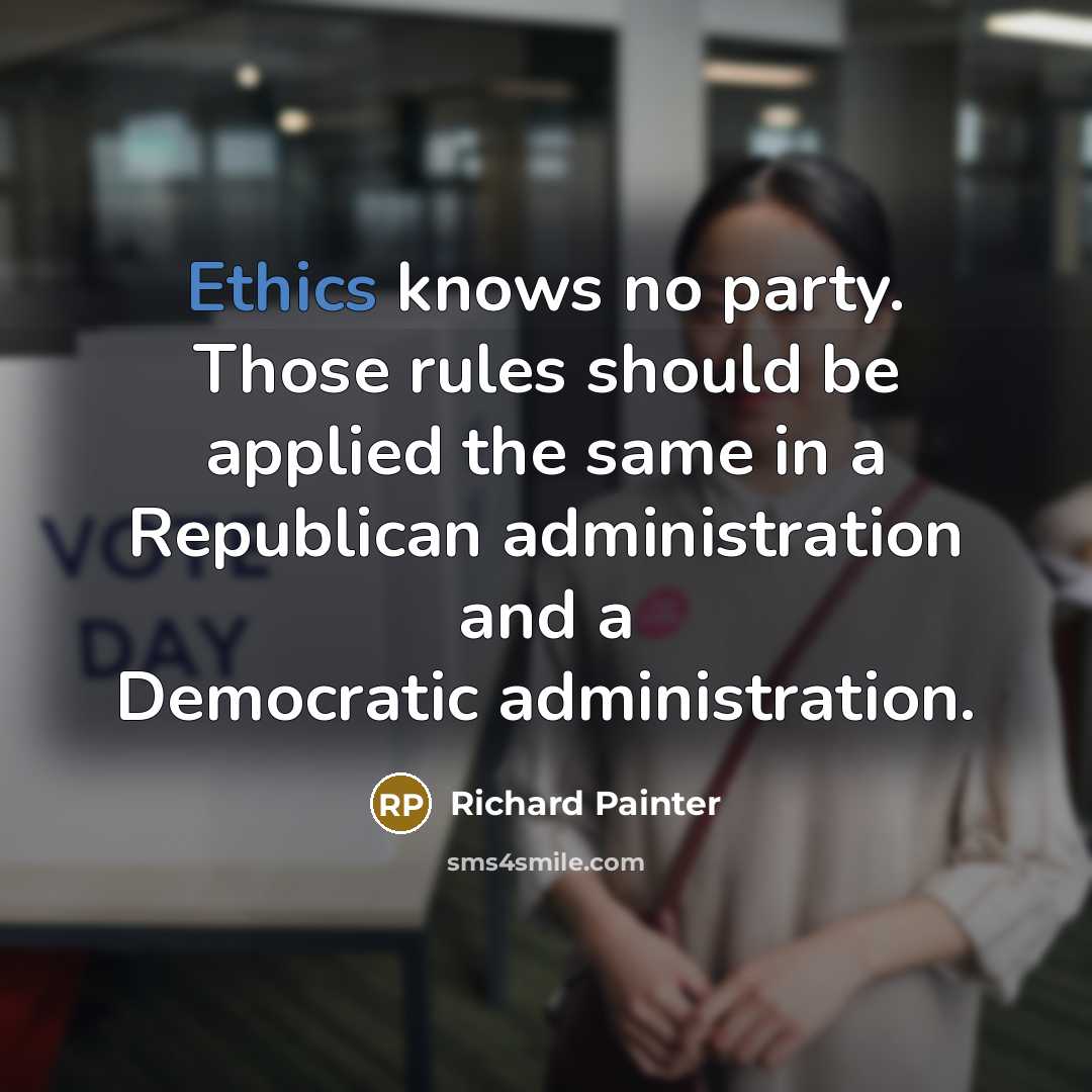 “Ethics knows no party. Those rules should be applied the same in a Republican administration and a Democratic administration.” quote by Richard Painter