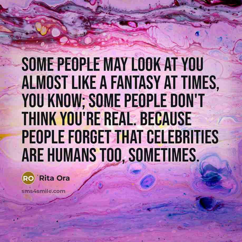 “Some people may look at you almost like a fantasy at times, you know; some people don't think you're real. Because people forget that celebrities are humans too, sometimes.” quote by Rita Ora