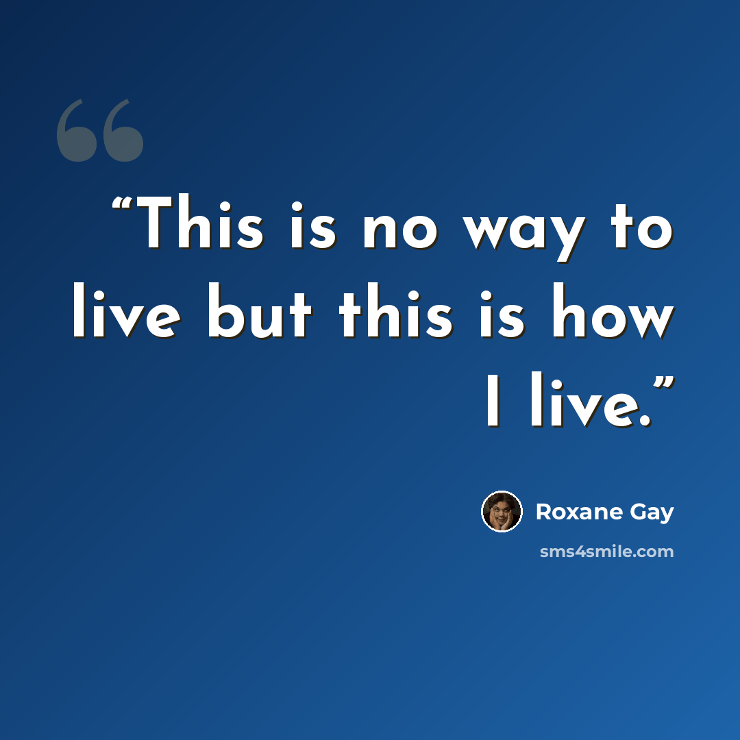 “This is no way to live but this is how I live.” quote by Roxane Gay