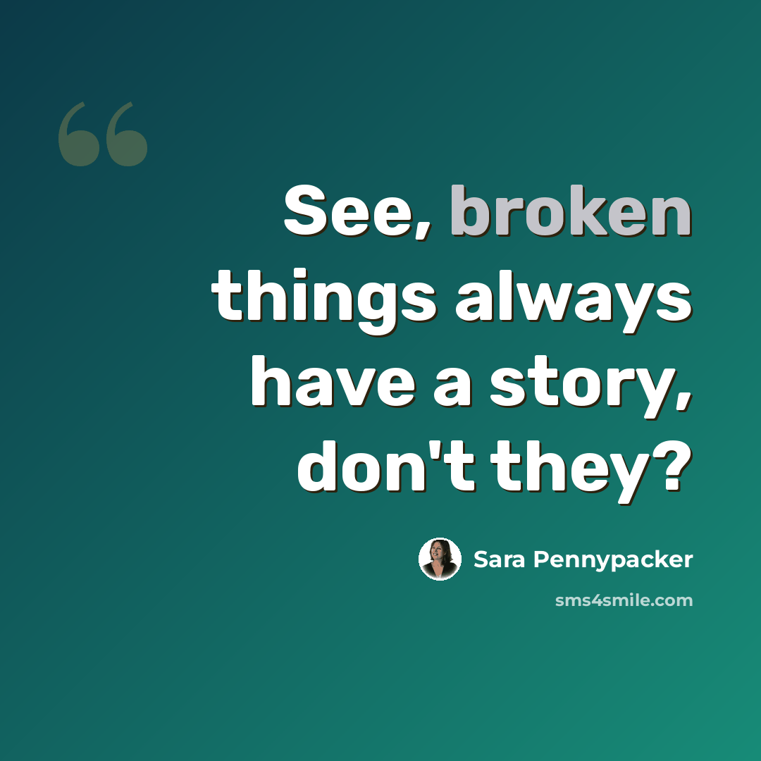 “See, broken things always have a story, don't they?” quote by Sara Pennypacker