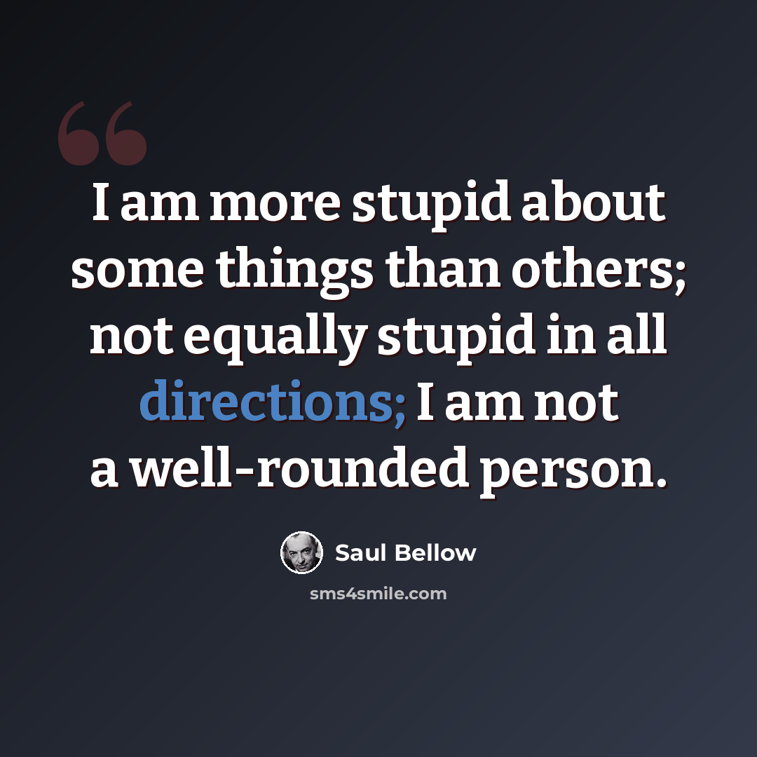 “I am more stupid about some things than others; not equally stupid in all directions; I am not a well-rounded person.” quote by Saul Bellow