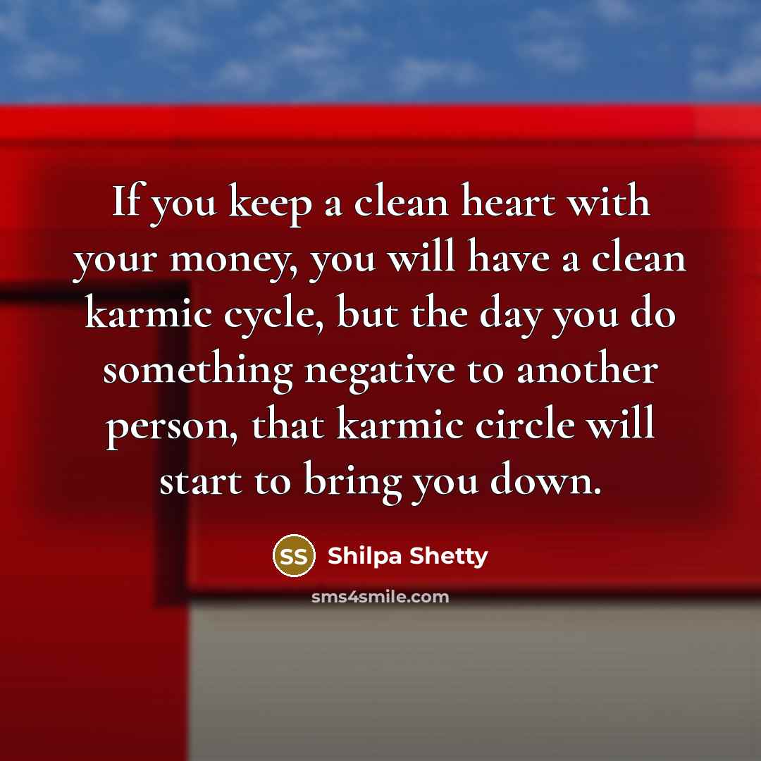 “If you keep a clean heart with your money, you will have a clean karmic cycle, but the day you do something negative to another person, that karmic circle will start to bring you down.” quote by Shilpa Shetty