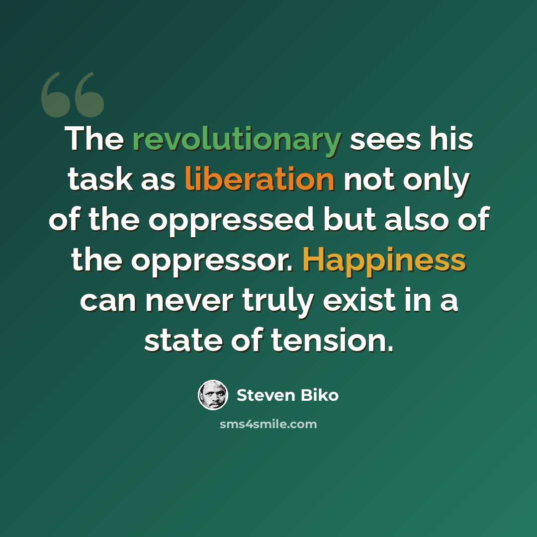 “The revolutionary sees his task as liberation not only of the oppressed but also of the oppressor. Happiness can never truly exist in a state of tension.” quote by Steven Biko