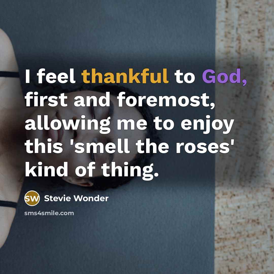 “I feel thankful to God, first and foremost, allowing me to enjoy this 'smell the roses' kind of thing.” quote by Stevie Wonder