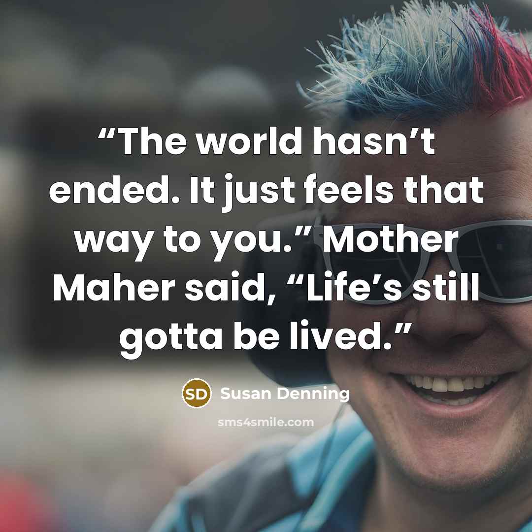 “The world hasn’t ended. It just feels that way to you.” Mother Maher said, “Life’s still gotta be lived.” quote by Susan Denning