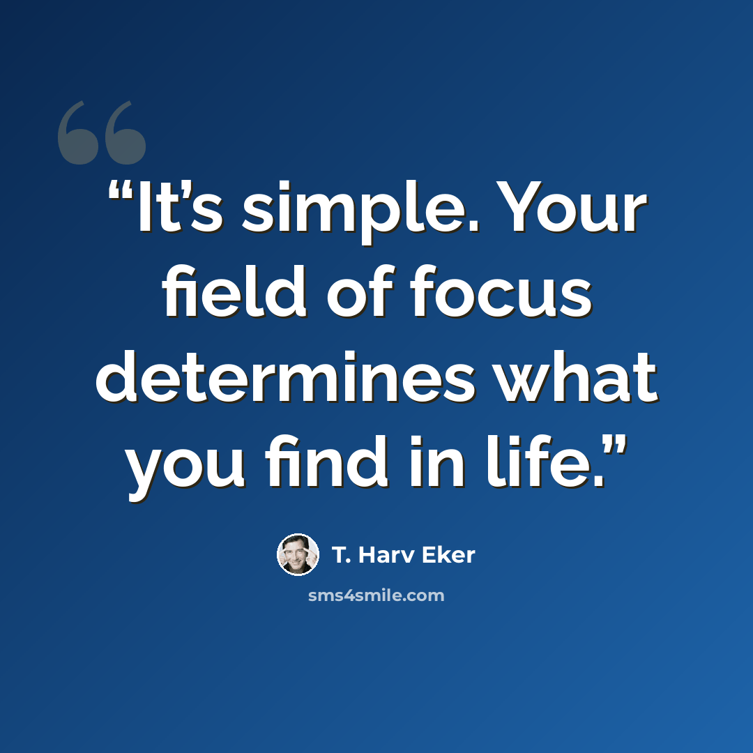 “It’s simple. Your field of focus determines what you find in life.” quote by T. Harv Eker