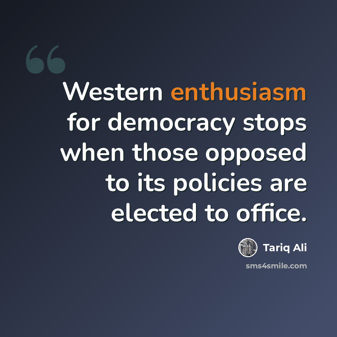 “Western enthusiasm for democracy stops when those opposed to its policies are elected to office.” quote by Tariq Ali