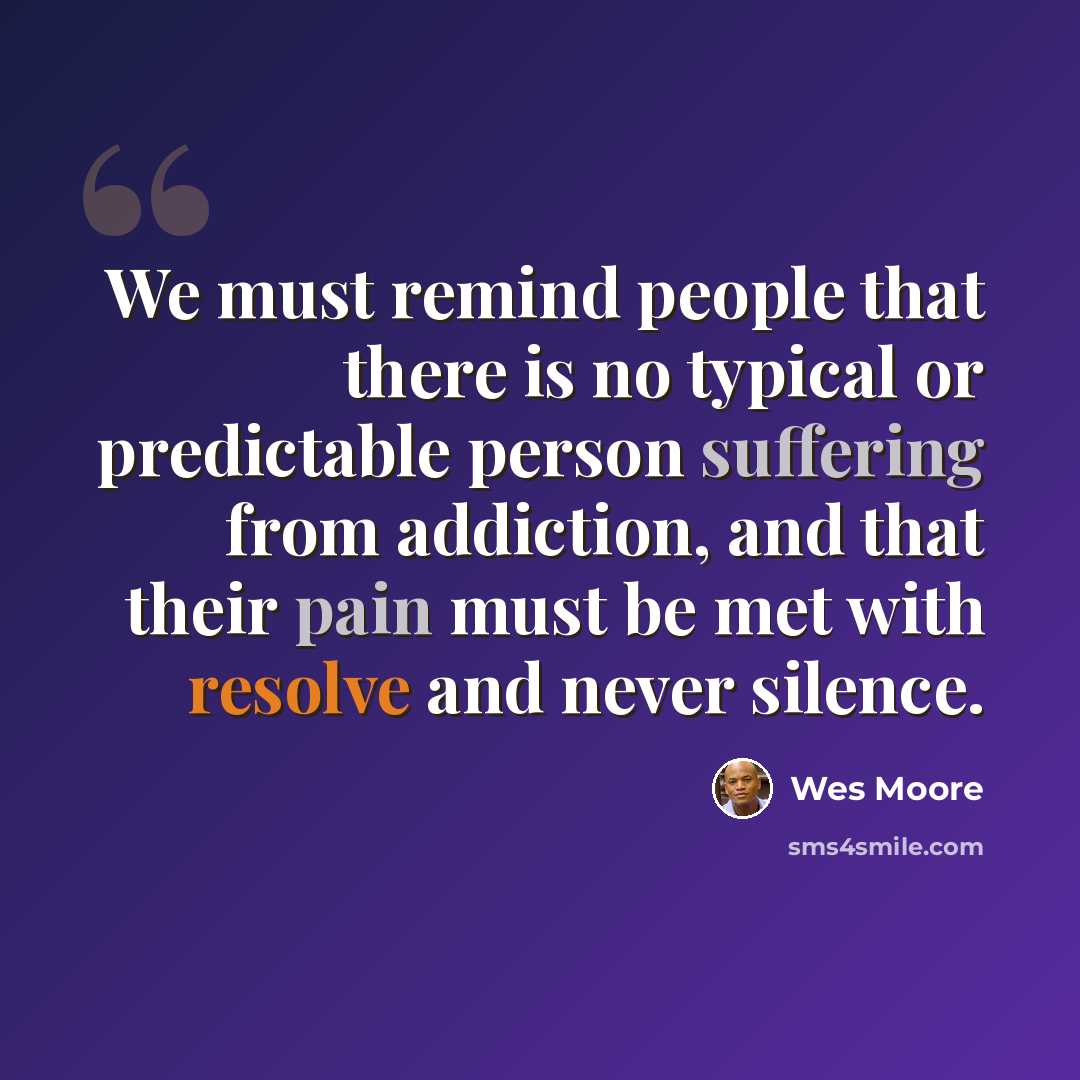 “We must remind people that there is no typical or predictable person suffering from addiction, and that their pain must be met with resolve and never silence.” quote by Wes Moore