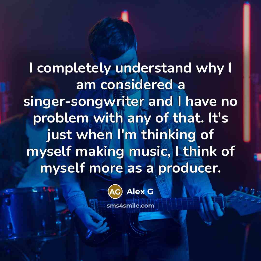 “I completely understand why I am considered a singer-songwriter and I have no problem with any of that. It's just when I'm thinking of myself making music, I think of myself more as a producer.” quote by Alex G
